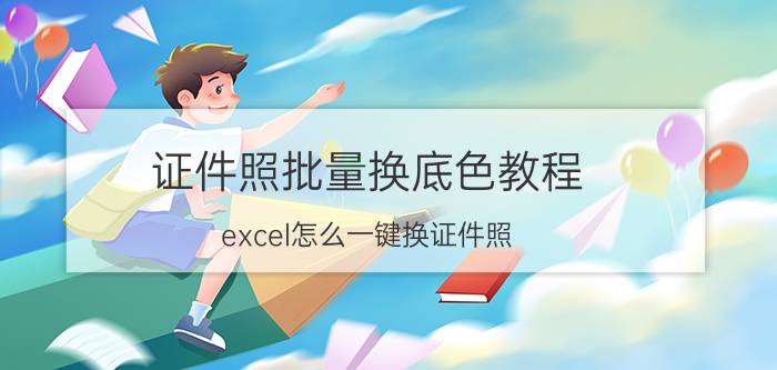 证件照批量换底色教程 excel怎么一键换证件照？